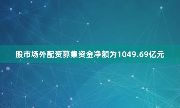 股市场外配资募集资金净额为1049.69亿元