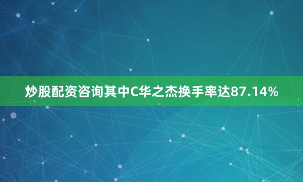 炒股配资咨询其中C华之杰换手率达87.14%