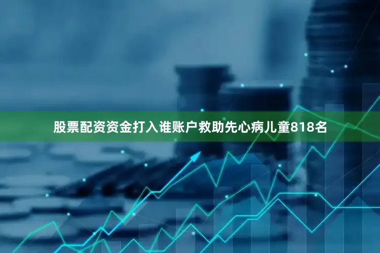 股票配资资金打入谁账户救助先心病儿童818名