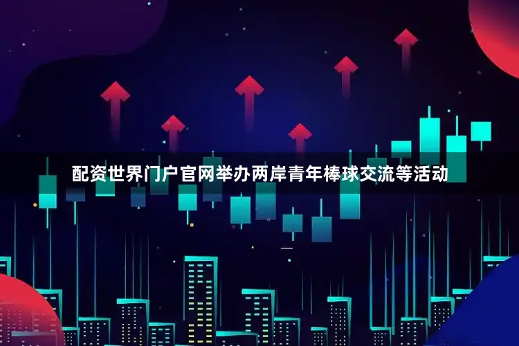 配资世界门户官网举办两岸青年棒球交流等活动