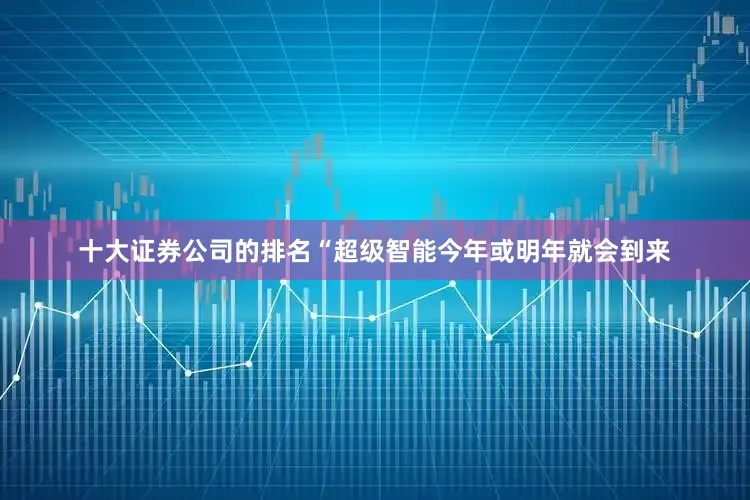 十大证券公司的排名“超级智能今年或明年就会到来