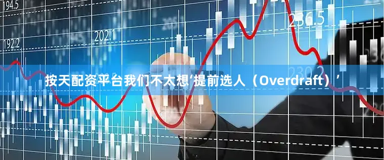 按天配资平台我们不太想‘提前选人（Overdraft）’