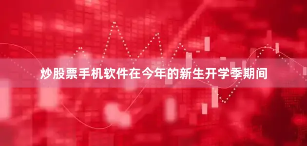 炒股票手机软件在今年的新生开学季期间