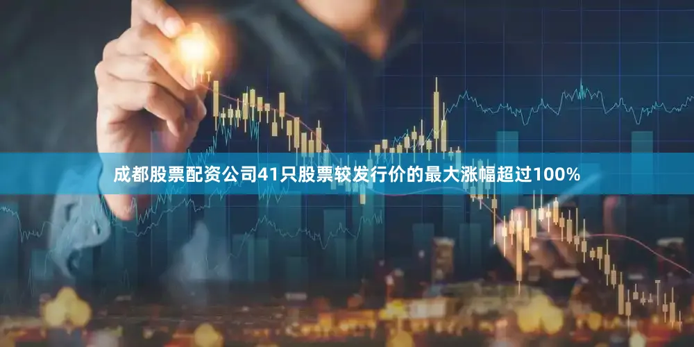 成都股票配资公司41只股票较发行价的最大涨幅超过100%