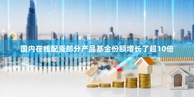 国内在线配资部分产品基金份额增长了超10倍