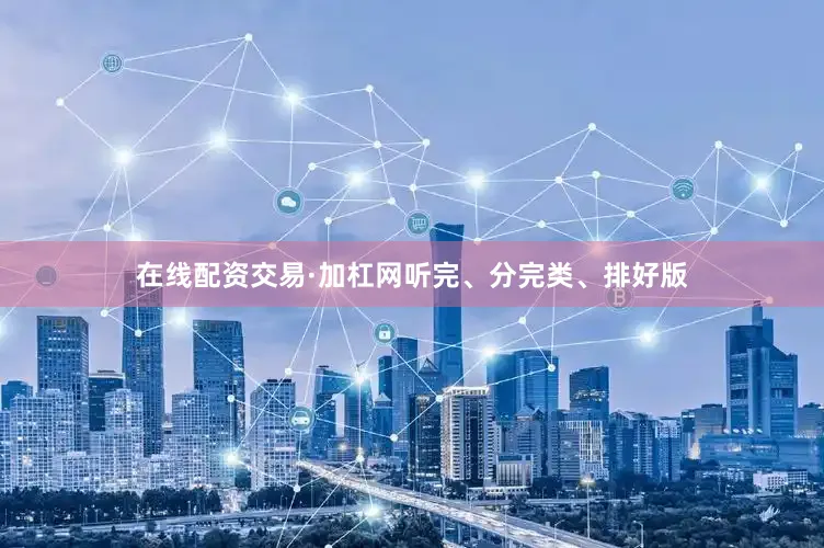 在线配资交易·加杠网听完、分完类、排好版
