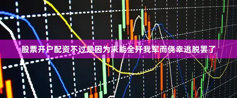 股票开户配资不过是因为未能全歼我军而侥幸逃脱罢了