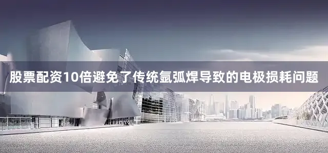 股票配资10倍避免了传统氩弧焊导致的电极损耗问题