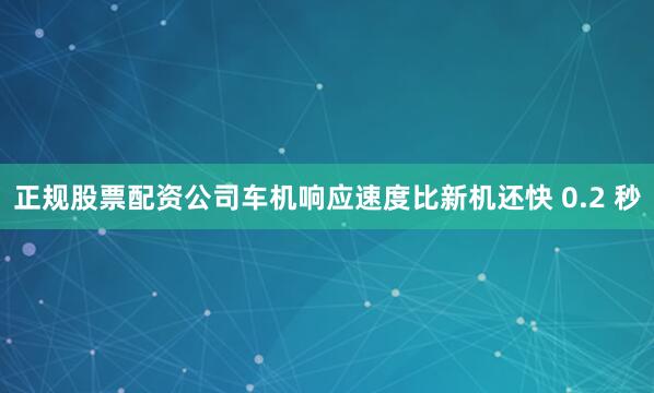 正规股票配资公司车机响应速度比新机还快 0.2 秒