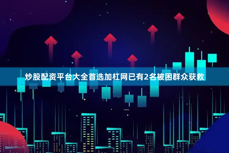 炒股配资平台大全首选加杠网已有2名被困群众获救