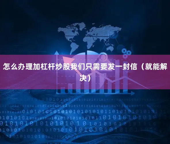 怎么办理加杠杆炒股我们只需要发一封信（就能解决）