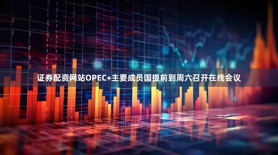 证券配资网站OPEC+主要成员国提前到周六召开在线会议