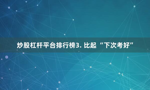 炒股杠杆平台排行榜3. 比起 “下次考好”