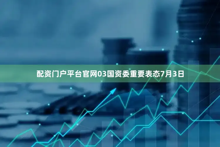 配资门户平台官网03国资委重要表态7月3日