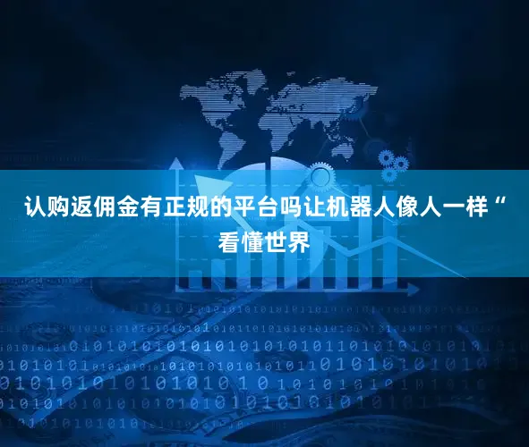认购返佣金有正规的平台吗让机器人像人一样“看懂世界