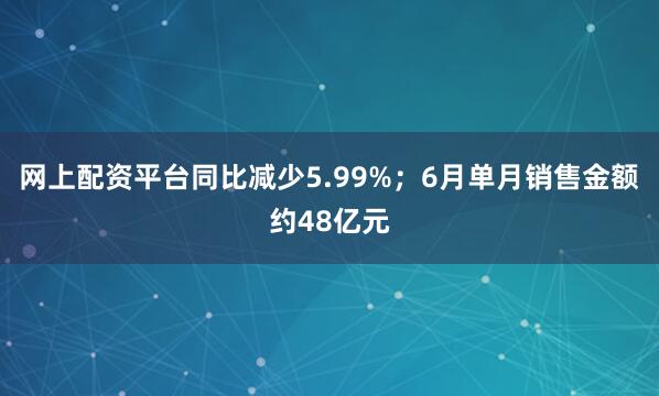 网上配资平台同比减少5.99%；6月单月销售金额约48亿元