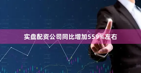 实盘配资公司同比增加559%左右