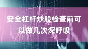 安全杠杆炒股检查前可以做几次深呼吸