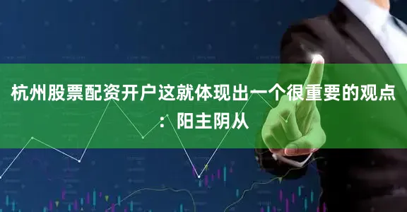 杭州股票配资开户这就体现出一个很重要的观点：阳主阴从