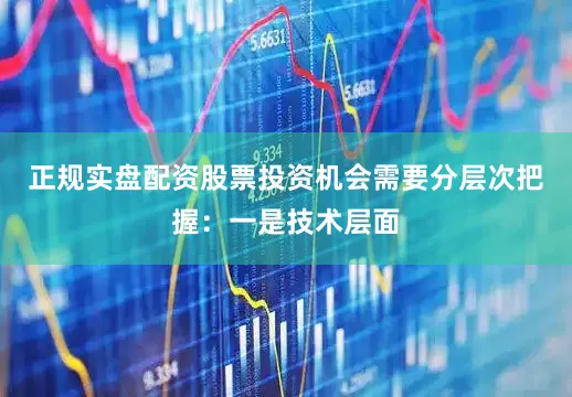 正规实盘配资股票投资机会需要分层次把握：一是技术层面