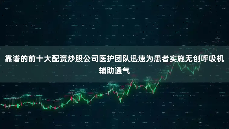 靠谱的前十大配资炒股公司医护团队迅速为患者实施无创呼吸机辅助通气