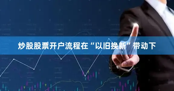 炒股股票开户流程在“以旧换新”带动下