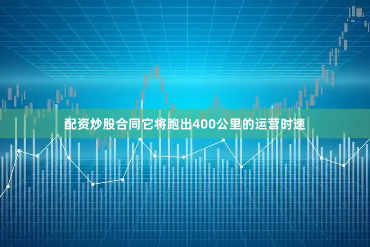 配资炒股合同它将跑出400公里的运营时速