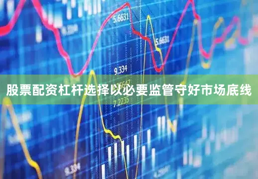 股票配资杠杆选择以必要监管守好市场底线