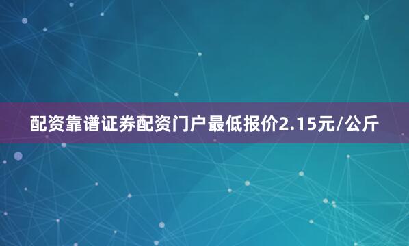 配资靠谱证券配资门户最低报价2.15元/公斤