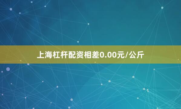 上海杠杆配资相差0.00元/公斤