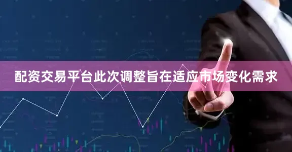 配资交易平台此次调整旨在适应市场变化需求