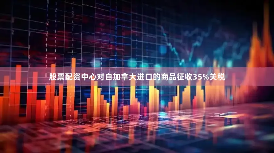 股票配资中心对自加拿大进口的商品征收35%关税