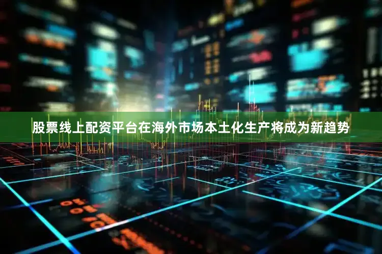 股票线上配资平台在海外市场本土化生产将成为新趋势