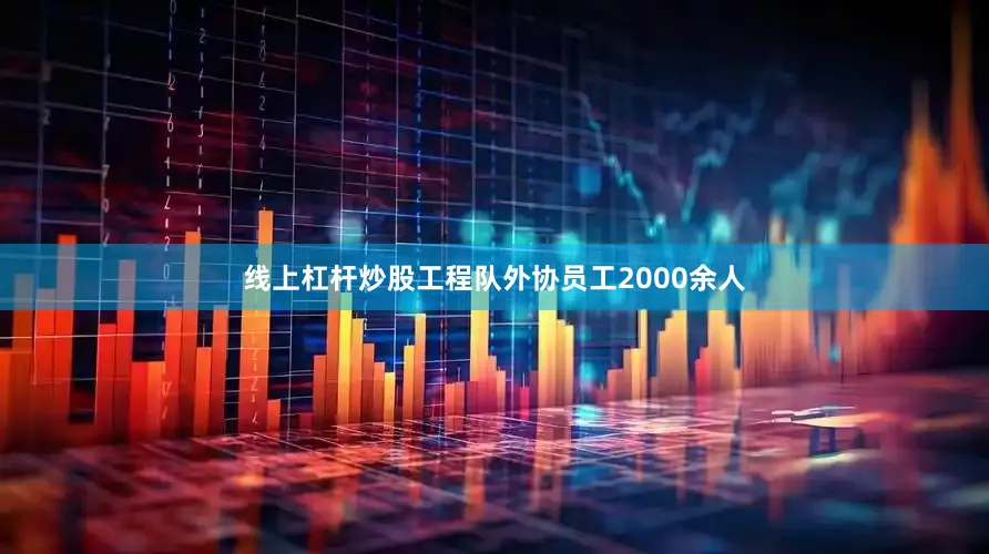 线上杠杆炒股工程队外协员工2000余人