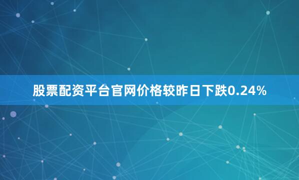 股票配资平台官网价格较昨日下跌0.24%