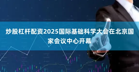 炒股杠杆配资2025国际基础科学大会在北京国家会议中心开幕