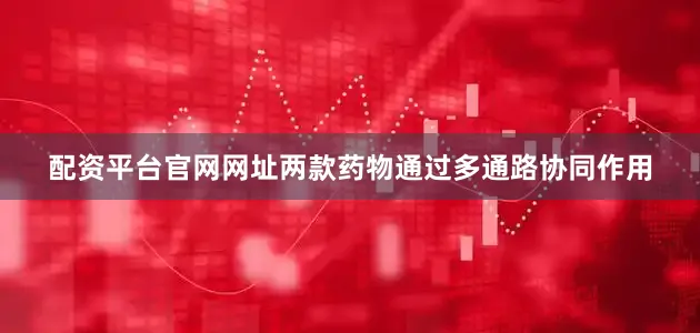 配资平台官网网址两款药物通过多通路协同作用