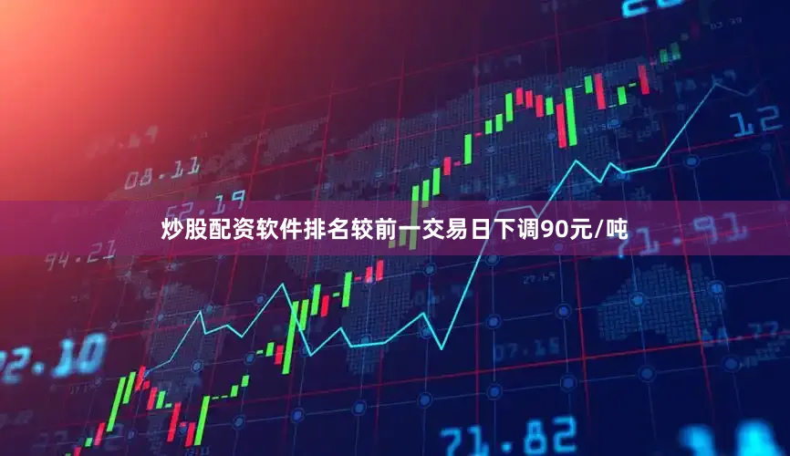 炒股配资软件排名较前一交易日下调90元/吨