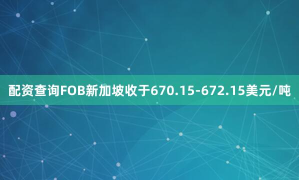 配资查询FOB新加坡收于670.15-672.15美元/吨