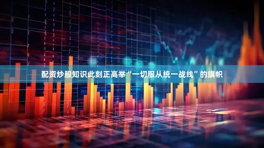配资炒股知识此刻正高举“一切服从统一战线”的旗帜