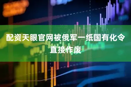 配资天眼官网被俄军一纸国有化令直接作废