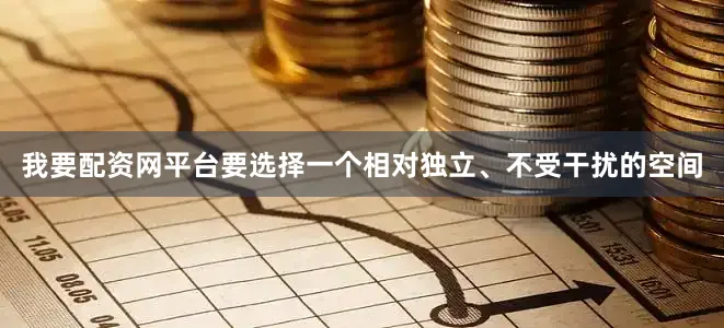 我要配资网平台要选择一个相对独立、不受干扰的空间