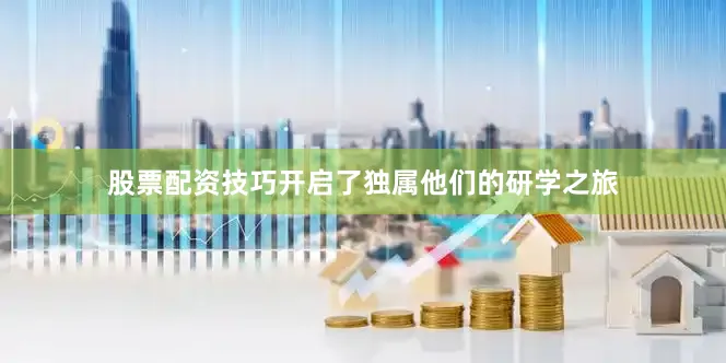 股票配资技巧开启了独属他们的研学之旅