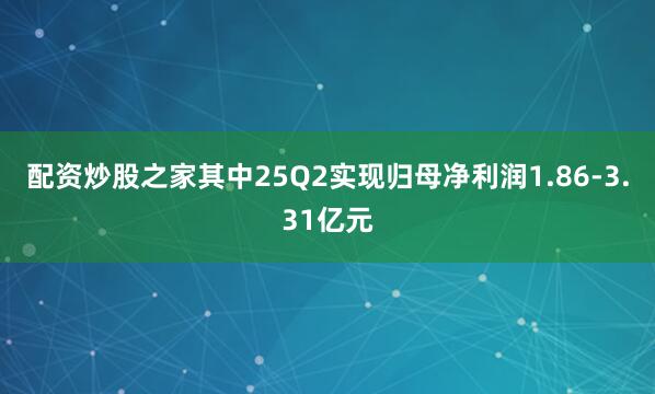 配资炒股之家其中25Q2实现归母净利润1.86-3.31亿元