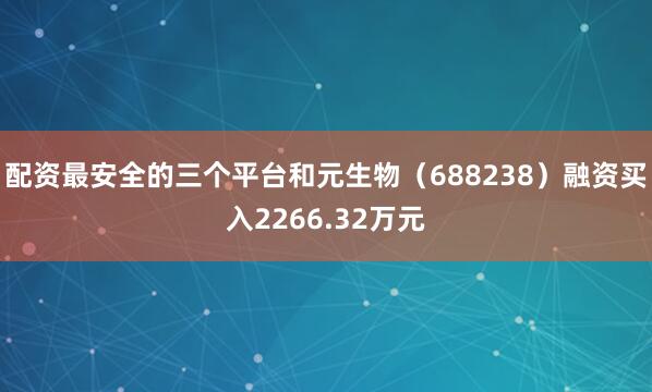 配资最安全的三个平台和元生物（688238）融资买入2266.32万元