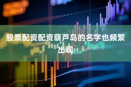 股票配资配资葫芦岛的名字也频繁出现