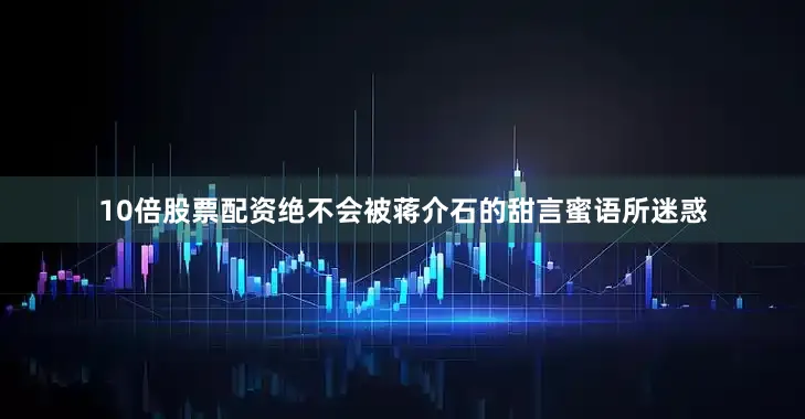 10倍股票配资绝不会被蒋介石的甜言蜜语所迷惑