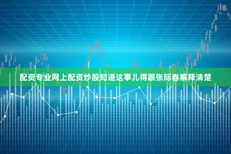 配资专业网上配资炒股知道这事儿得跟张际春解释清楚