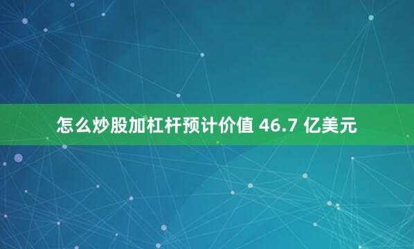 怎么炒股加杠杆预计价值 46.7 亿美元