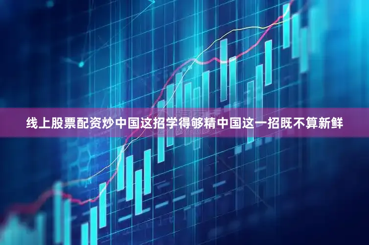 线上股票配资炒中国这招学得够精中国这一招既不算新鲜